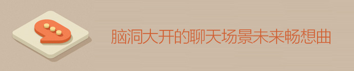 聊出一個(gè)未來(lái)！腦洞大開(kāi)的聊天場(chǎng)景未來(lái)暢想曲-藝源科技